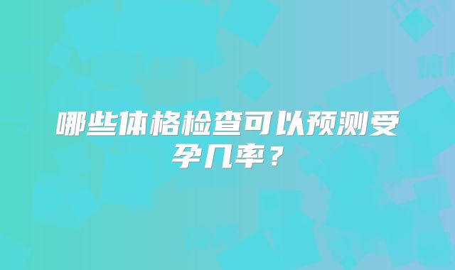 哪些体格检查可以预测受孕几率？