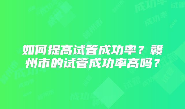 如何提高试管成功率？赣州市的试管成功率高吗？
