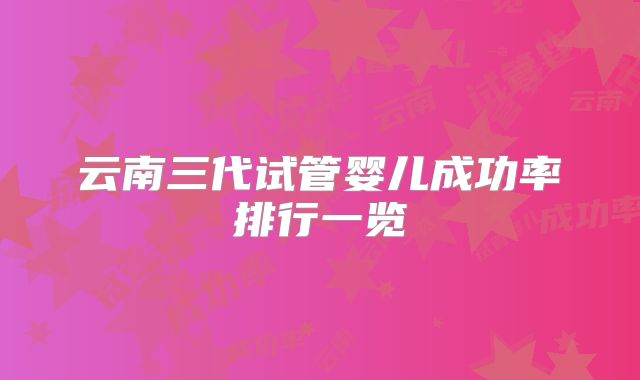 云南三代试管婴儿成功率排行一览
