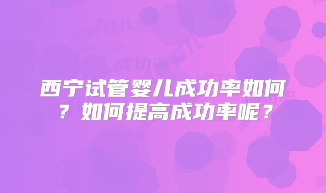 西宁试管婴儿成功率如何？如何提高成功率呢？