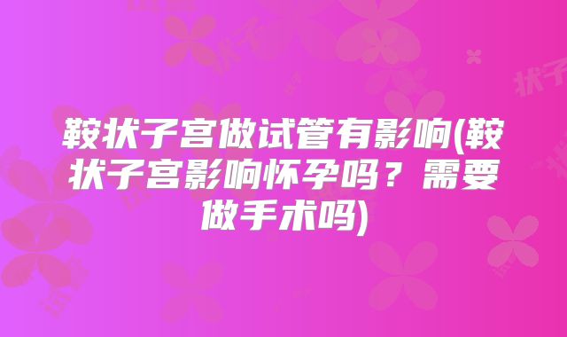 鞍状子宫做试管有影响(鞍状子宫影响怀孕吗？需要做手术吗)