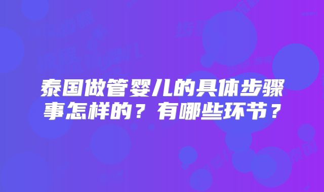 泰国做管婴儿的具体步骤事怎样的？有哪些环节？