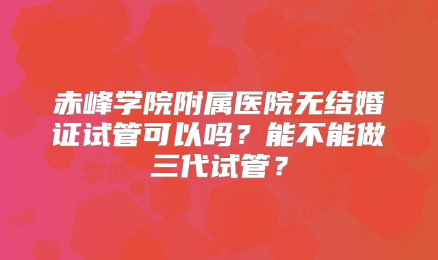 赤峰学院附属医院无结婚证试管可以吗？能不能做三代试管？