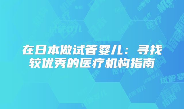 在日本做试管婴儿：寻找较优秀的医疗机构指南