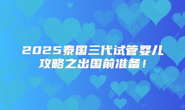 2025泰国三代试管婴儿攻略之出国前准备！