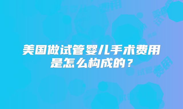 美国做试管婴儿手术费用是怎么构成的?