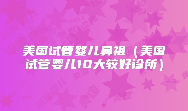 美国试管婴儿鼻祖(美国试管婴儿10大较好诊所)