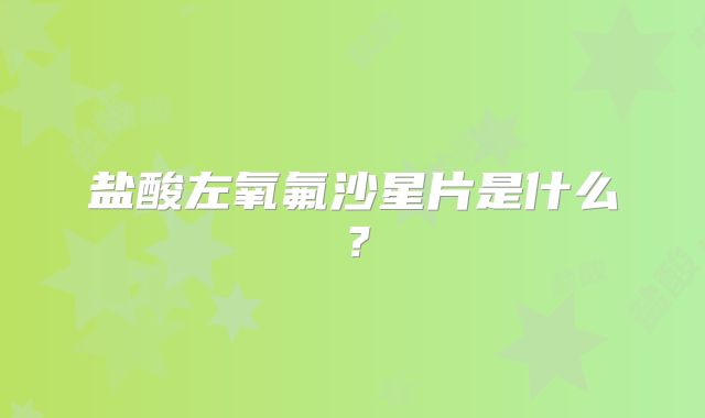 盐酸左氧氟沙星片是什么？