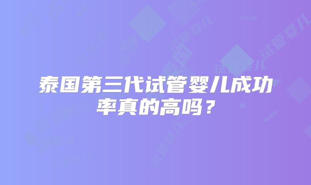 泰国第三代试管婴儿成功率真的高吗？