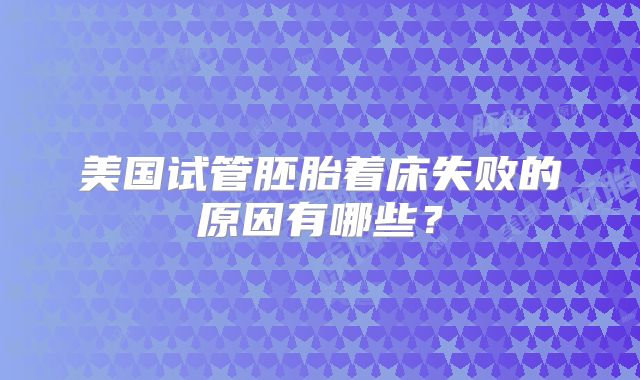 美国试管胚胎着床失败的原因有哪些？