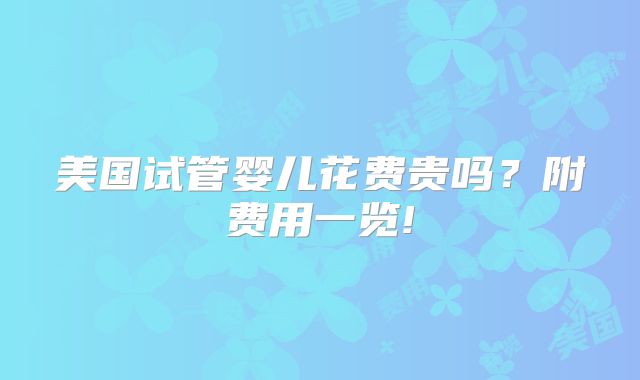 美国试管婴儿花费贵吗?附费用一览!