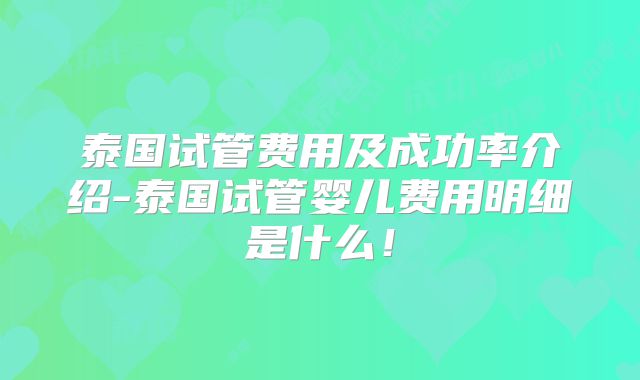 泰国试管费用及成功率介绍-泰国试管婴儿费用明细是什么!