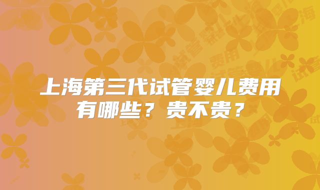 上海第三代试管婴儿费用有哪些？贵不贵？