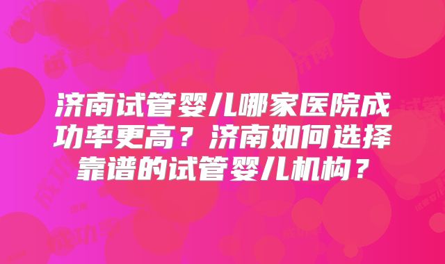 济南试管婴儿哪家医院成功率更高?济南如何选择靠谱的试管婴儿机构?