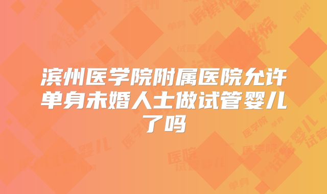 滨州医学院附属医院允许单身未婚人士做试管婴儿了吗