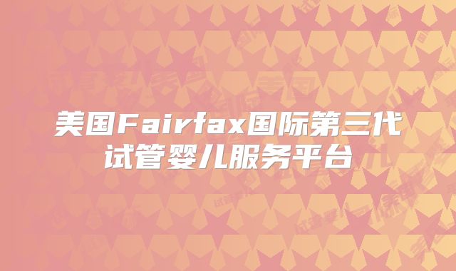 美国Fairfax国际第三代试管婴儿服务平台