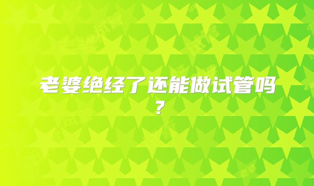 老婆绝经了还能做试管吗?