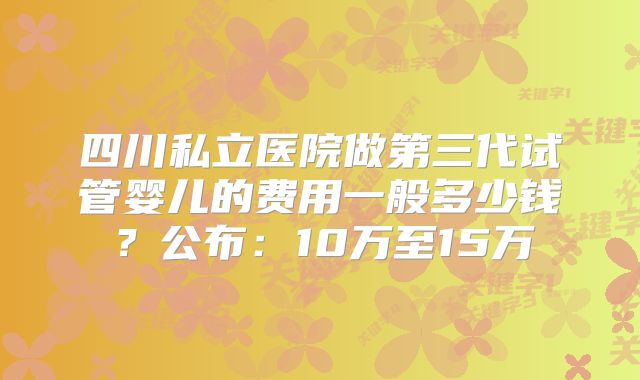 四川私立医院做第三代试管婴儿的费用一般多少钱?公布:10万至15万