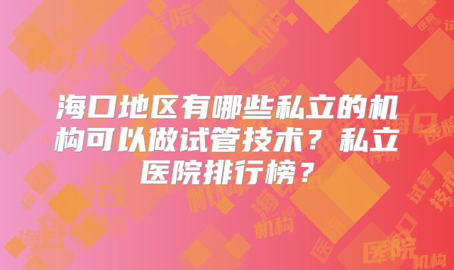 海口地区有哪些私立的机构可以做试管技术？私立医院排行榜？