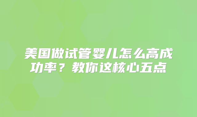 美国做试管婴儿怎么高成功率？教你这核心五点