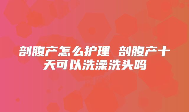 剖腹产怎么护理 剖腹产十天可以洗澡洗头吗