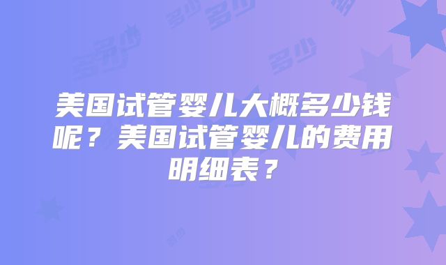 美国试管婴儿大概多少钱呢？美国试管婴儿的费用明细表？