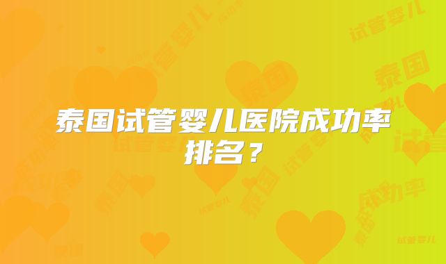 泰国试管婴儿医院成功率排名？