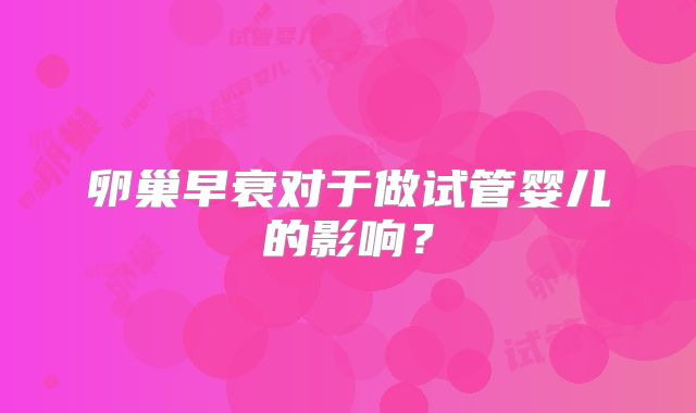 卵巢早衰对于做试管婴儿的影响？