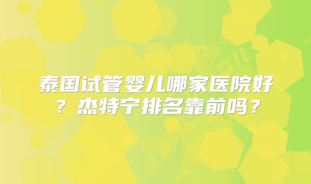泰国试管婴儿哪家医院好?杰特宁排名靠前吗?