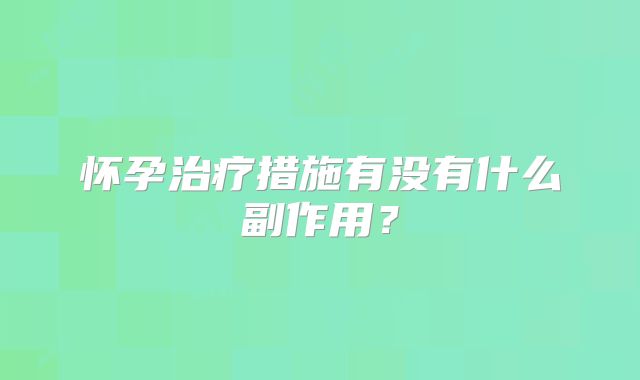 怀孕治疗措施有没有什么副作用?