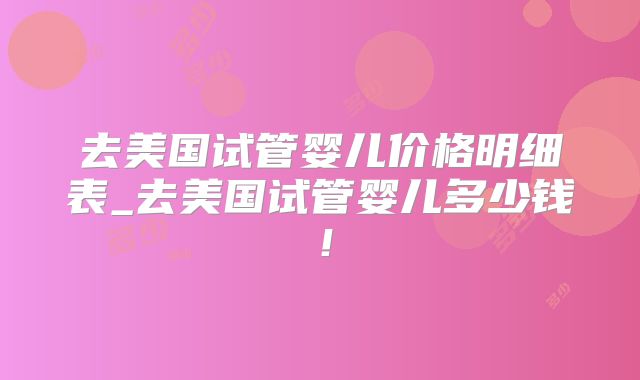 去美国试管婴儿价格明细表_去美国试管婴儿多少钱！