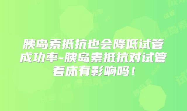 胰岛素抵抗也会降低试管成功率-胰岛素抵抗对试管着床有影响吗!
