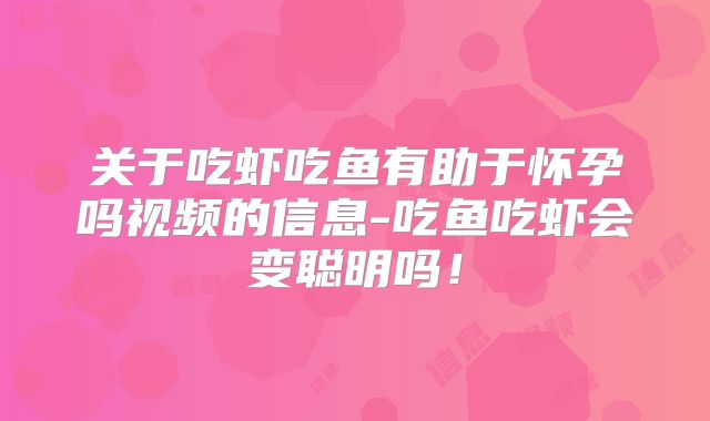 关于吃虾吃鱼有助于怀孕吗视频的信息-吃鱼吃虾会变聪明吗！