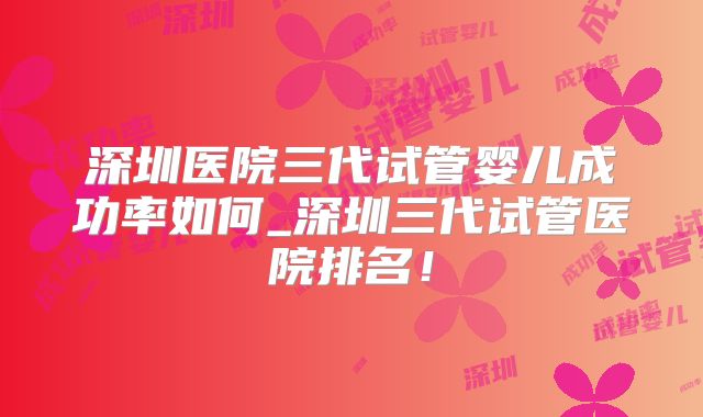 深圳医院三代试管婴儿成功率如何_深圳三代试管医院排名！
