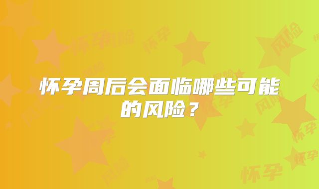 怀孕周后会面临哪些可能的风险？