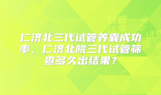 仁济北三代试管养囊成功率，仁济北院三代试管筛查多久出结果？
