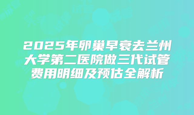 2025年卵巢早衰去兰州大学第二医院做三代试管费用明细及预估全解析
