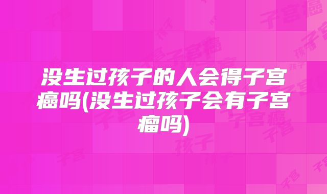 没生过孩子的人会得子宫癌吗(没生过孩子会有子宫瘤吗)