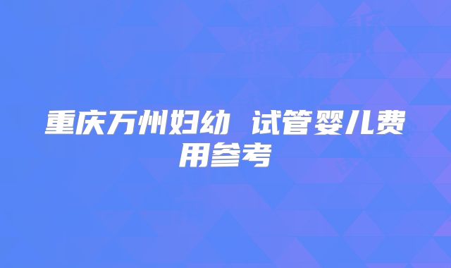重庆万州妇幼 试管婴儿费用参考