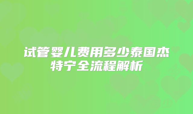 试管婴儿费用多少泰国杰特宁全流程解析