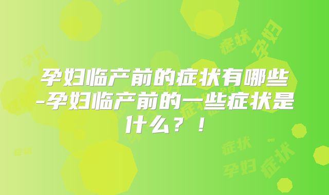 孕妇临产前的症状有哪些-孕妇临产前的一些症状是什么？！