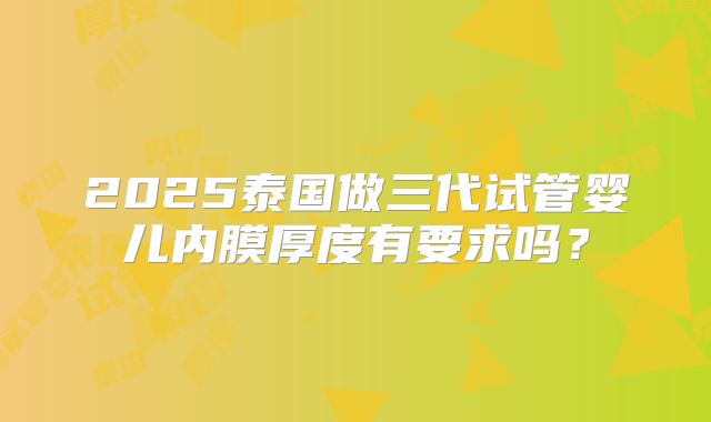2025泰国做三代试管婴儿内膜厚度有要求吗?