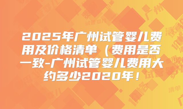 2025年广州试管婴儿费用及价格清单（费用是否一致-广州试管婴儿费用大约多少2020年！