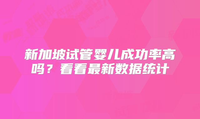 新加坡试管婴儿成功率高吗？看看最新数据统计