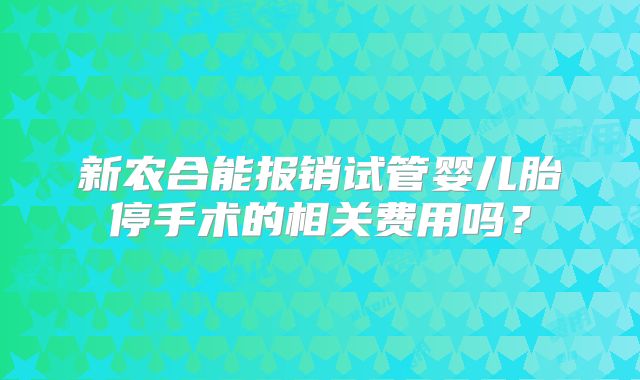 新农合能报销试管婴儿胎停手术的相关费用吗？