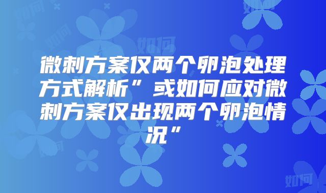 微刺方案仅两个卵泡处理方式解析”或如何应对微刺方案仅出现两个卵泡情况”