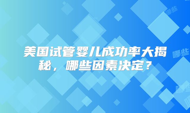 美国试管婴儿成功率大揭秘，哪些因素决定？