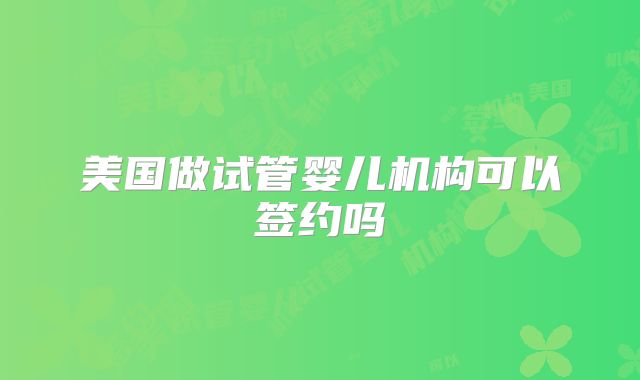 美国做试管婴儿机构可以签约吗