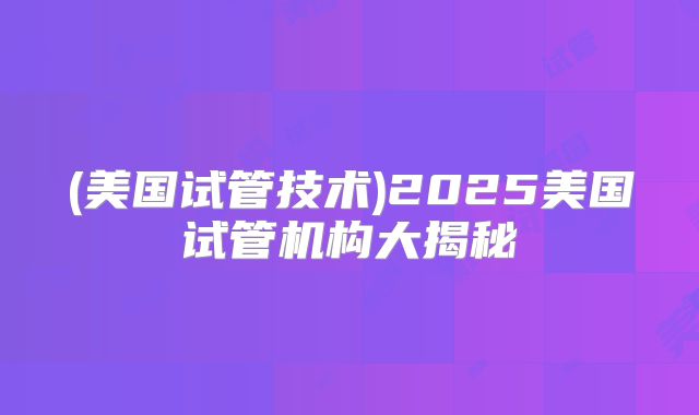 (美国试管技术)2025美国试管机构大揭秘