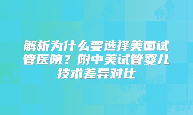 解析为什么要选择美国试管医院？附中美试管婴儿技术差异对比